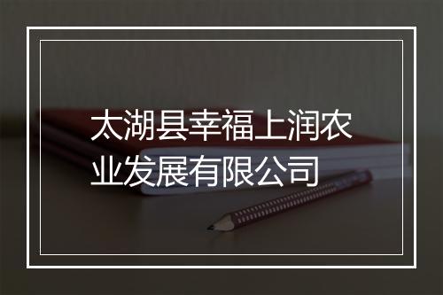 太湖县幸福上润农业发展有限公司