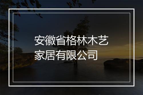 安徽省格林木艺家居有限公司