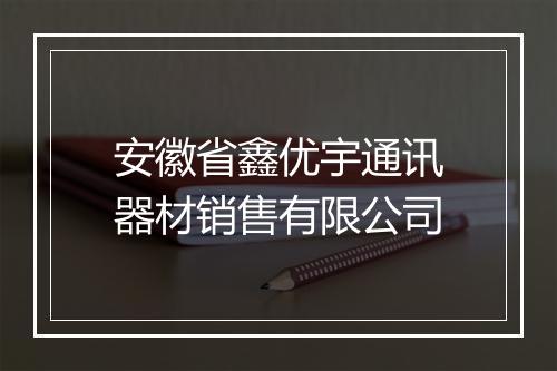 安徽省鑫优宇通讯器材销售有限公司