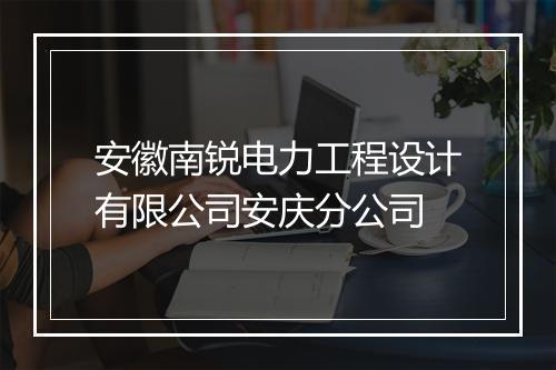 安徽南锐电力工程设计有限公司安庆分公司