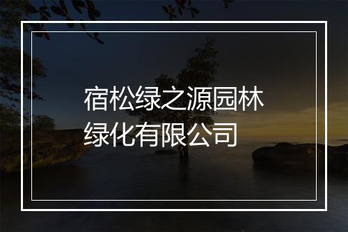宿松绿之源园林绿化有限公司