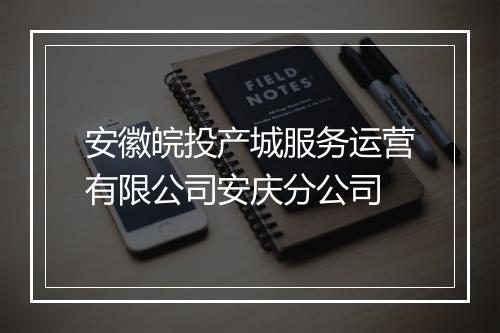 安徽皖投产城服务运营有限公司安庆分公司
