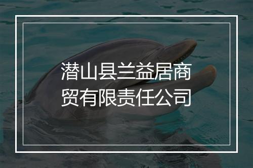 潜山县兰益居商贸有限责任公司