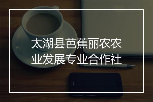 太湖县芭蕉丽农农业发展专业合作社