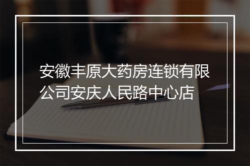 安徽丰原大药房连锁有限公司安庆人民路中心店