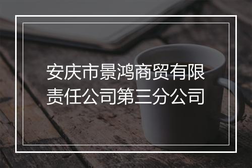 安庆市景鸿商贸有限责任公司第三分公司