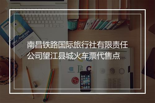南昌铁路国际旅行社有限责任公司望江县城火车票代售点