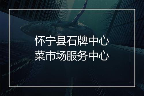 怀宁县石牌中心菜市场服务中心