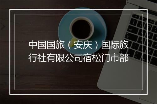 中国国旅（安庆）国际旅行社有限公司宿松门市部