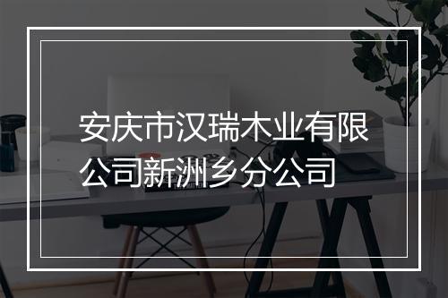 安庆市汉瑞木业有限公司新洲乡分公司
