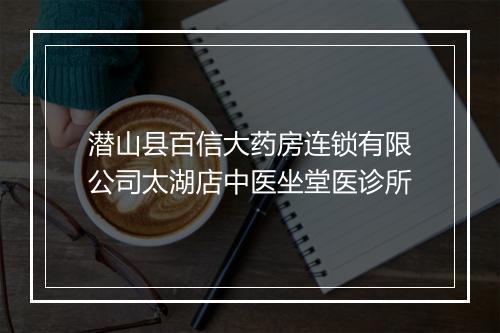 潜山县百信大药房连锁有限公司太湖店中医坐堂医诊所