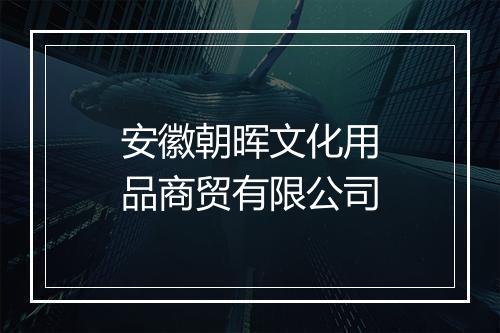 安徽朝晖文化用品商贸有限公司