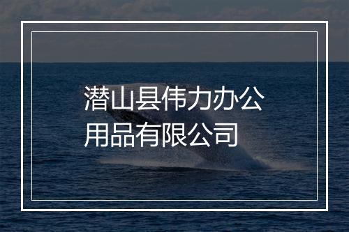 潜山县伟力办公用品有限公司