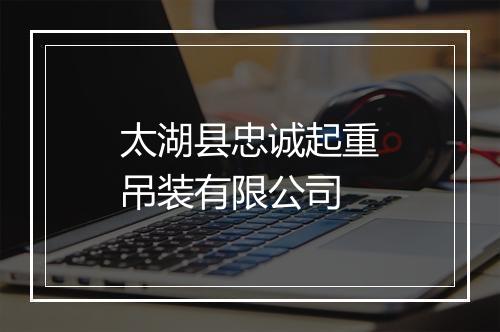 太湖县忠诚起重吊装有限公司