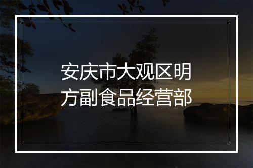 安庆市大观区明方副食品经营部