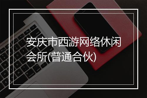 安庆市西游网络休闲会所(普通合伙)