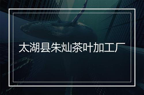 太湖县朱灿茶叶加工厂