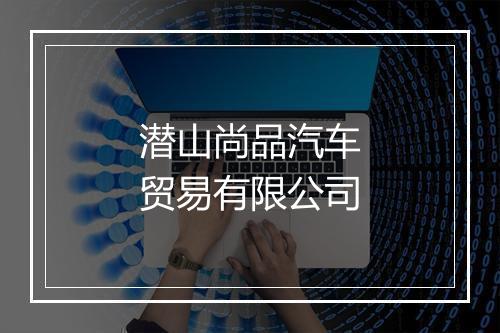潜山尚品汽车贸易有限公司