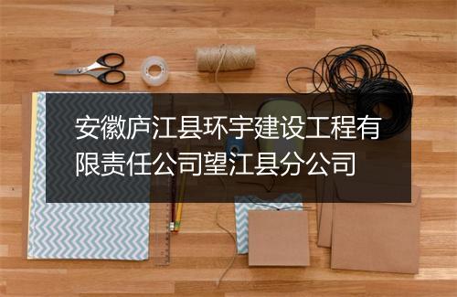 安徽庐江县环宇建设工程有限责任公司望江县分公司