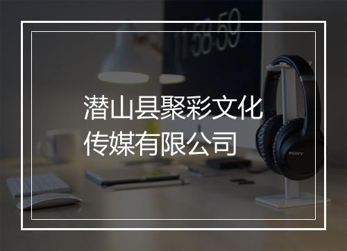 潜山县聚彩文化传媒有限公司