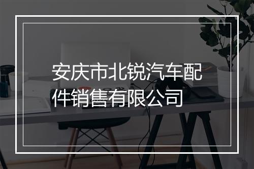 安庆市北锐汽车配件销售有限公司