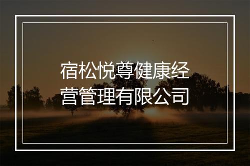 宿松悦尊健康经营管理有限公司