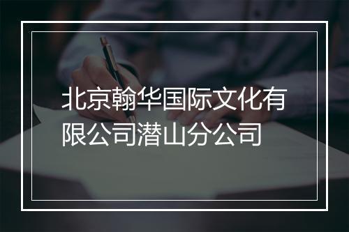 北京翰华国际文化有限公司潜山分公司
