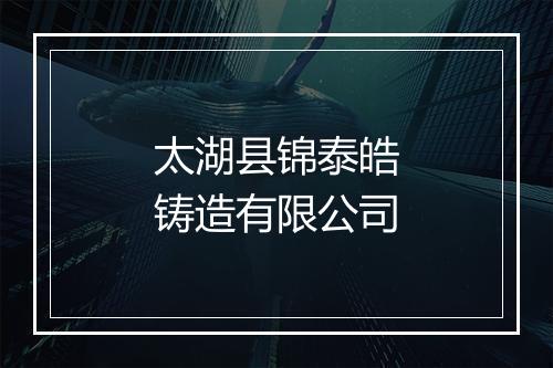 太湖县锦泰皓铸造有限公司