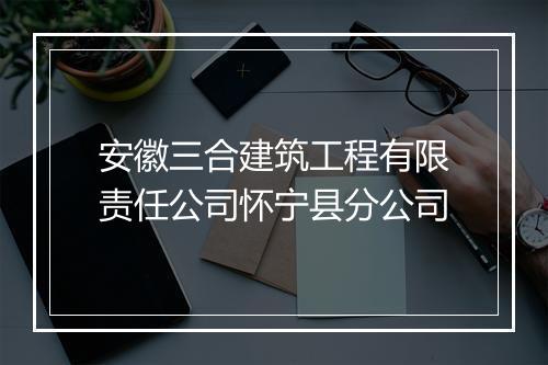 安徽三合建筑工程有限责任公司怀宁县分公司