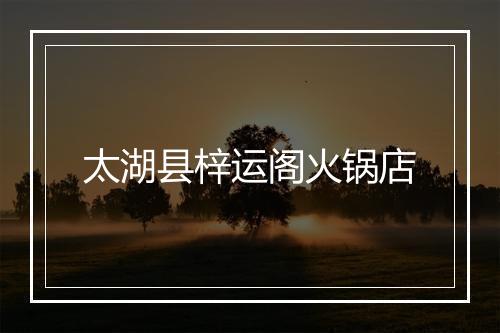 太湖县梓运阁火锅店