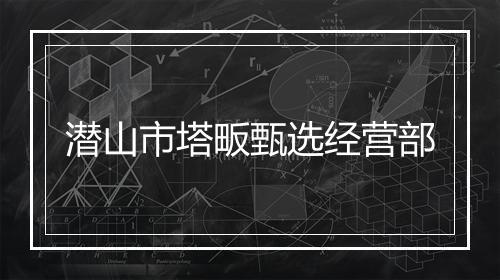 潜山市塔畈甄选经营部