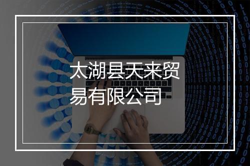 太湖县天来贸易有限公司