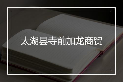 太湖县寺前加龙商贸