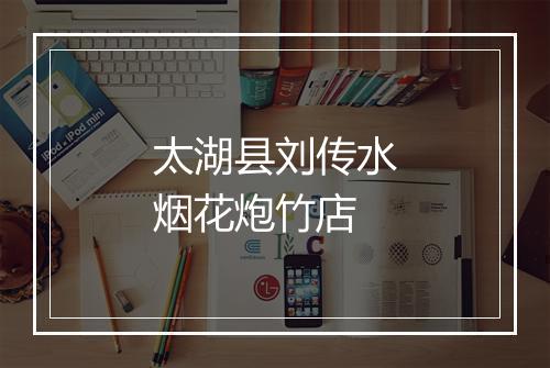 太湖县刘传水烟花炮竹店