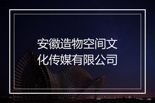 安徽造物空间文化传媒有限公司
