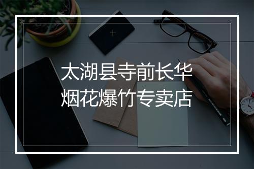 太湖县寺前长华烟花爆竹专卖店