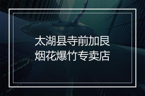 太湖县寺前加艮烟花爆竹专卖店