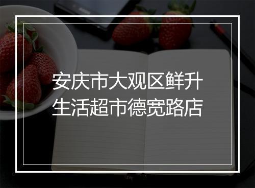 安庆市大观区鲜升生活超市德宽路店