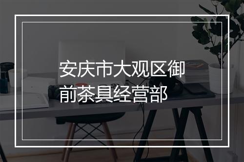 安庆市大观区御前茶具经营部