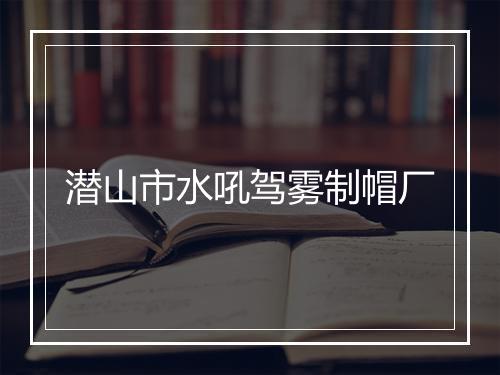 潜山市水吼驾雾制帽厂
