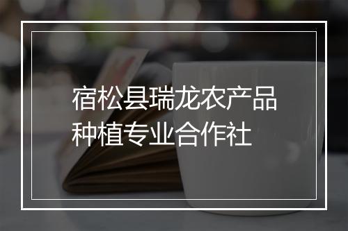宿松县瑞龙农产品种植专业合作社