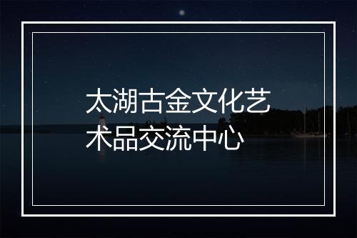 太湖古金文化艺术品交流中心
