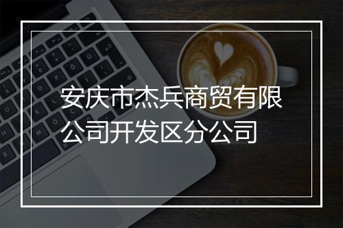 安庆市杰兵商贸有限公司开发区分公司