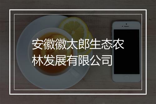 安徽徽太郎生态农林发展有限公司