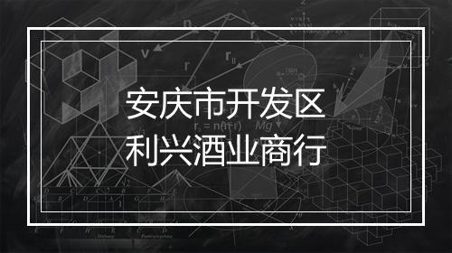 安庆市开发区利兴酒业商行