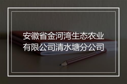安徽省金河湾生态农业有限公司清水塘分公司