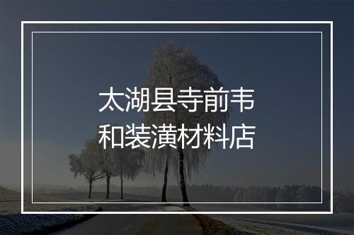 太湖县寺前韦和装潢材料店