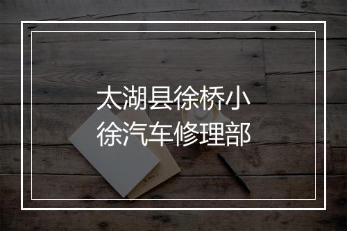 太湖县徐桥小徐汽车修理部