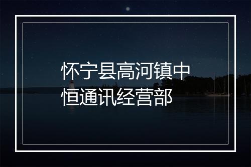 怀宁县高河镇中恒通讯经营部