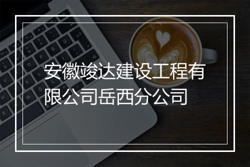 安徽竣达建设工程有限公司岳西分公司